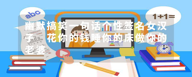 幽默搞笑一句话个性签名女汉子 花你的钱睡你的床做你的老婆