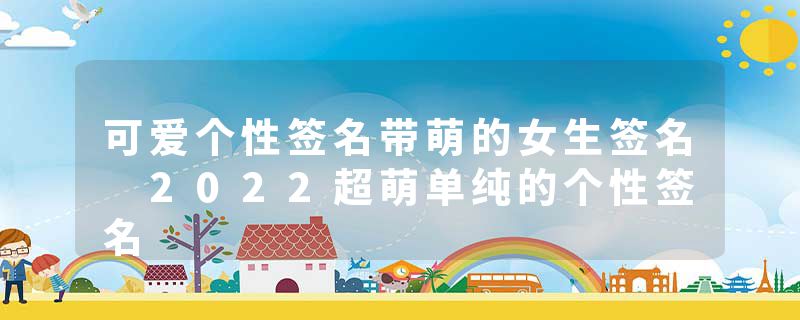 可爱个性签名带萌的女生签名 2022超萌单纯的个性签名