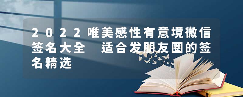 2022唯美感性有意境微信签名大全 适合发朋友圈的签名精选
