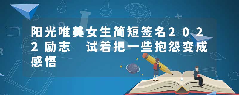 阳光唯美女生简短签名2022励志 试着把一些抱怨变成感悟