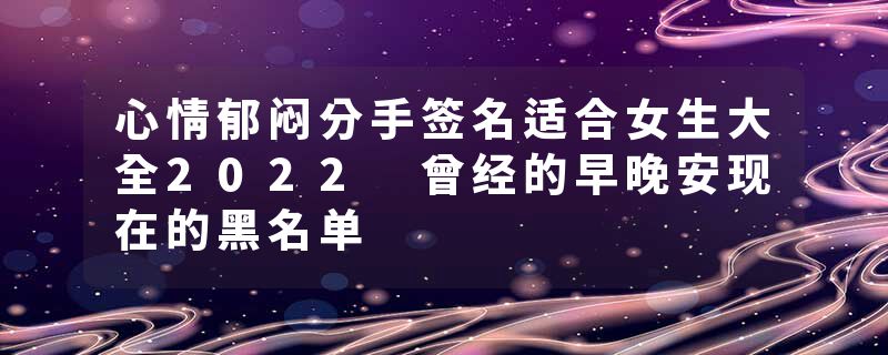 心情郁闷分手签名适合女生大全2022 曾经的早晚安现在的黑名单