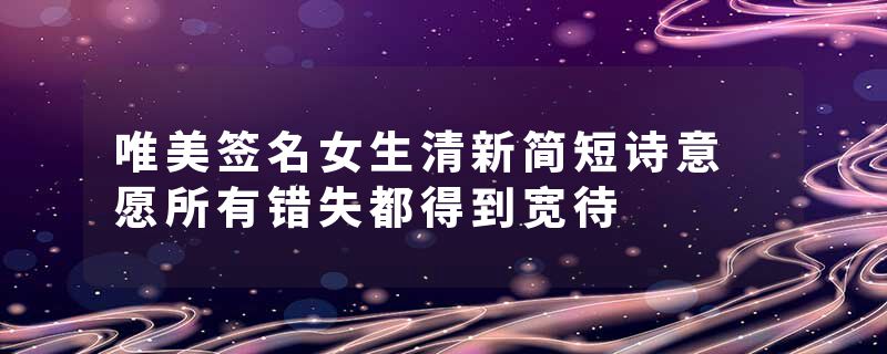 唯美签名女生清新简短诗意 愿所有错失都得到宽待