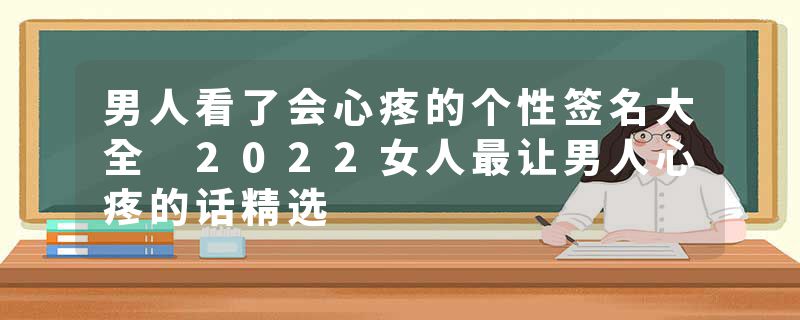 男人看了会心疼的个性签名大全 2022女人最让男人心疼的话精选