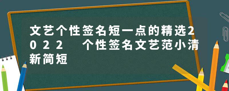 文艺个性签名短一点的精选2022 个性签名文艺范小清新简短