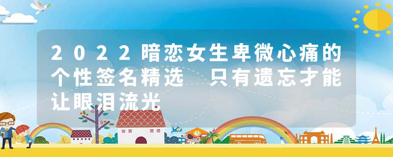 2022暗恋女生卑微心痛的个性签名精选 只有遗忘才能让眼泪流光