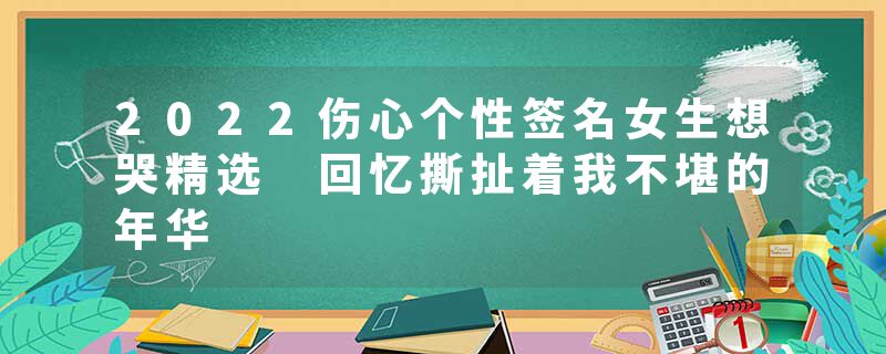 2022伤心个性签名女生想哭精选 回忆撕扯着我不堪的年华