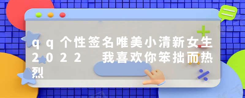 qq个性签名唯美小清新女生2022 我喜欢你笨拙而热烈