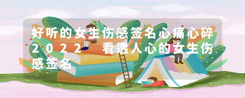 好听的女生伤感签名心痛心碎2022 看透人心的女生伤感签名