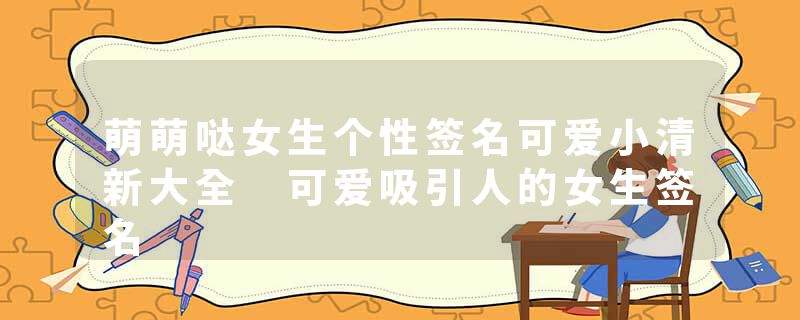 萌萌哒女生个性签名可爱小清新大全 可爱吸引人的女生签名