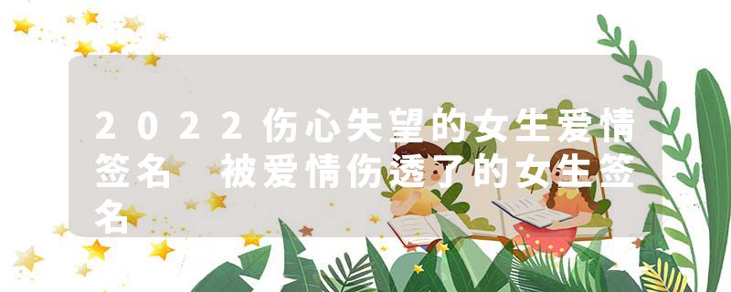 2022伤心失望的女生爱情签名 被爱情伤透了的女生签名