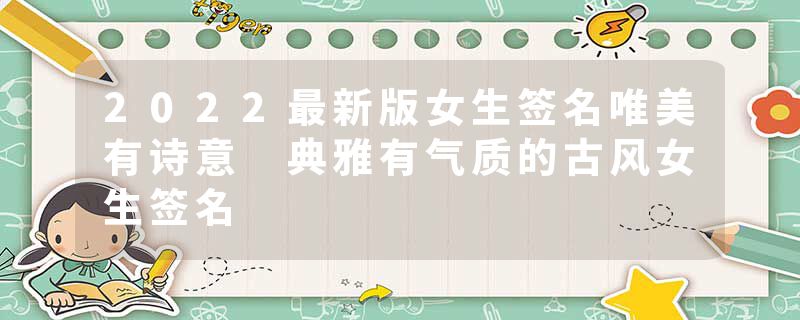 2022最新版女生签名唯美有诗意 典雅有气质的古风女生签名