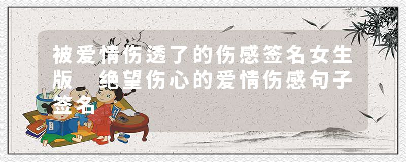 被爱情伤透了的伤感签名女生版 绝望伤心的爱情伤感句子签名