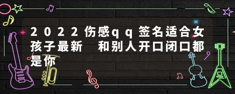 2022伤感qq签名适合女孩子最新 和别人开口闭口都是你