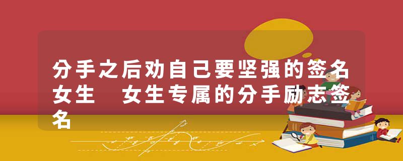 分手之后劝自己要坚强的签名女生 女生专属的分手励志签名