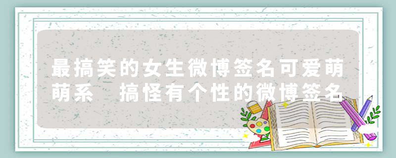 最搞笑的女生微博签名可爱萌萌系 搞怪有个性的微博签名