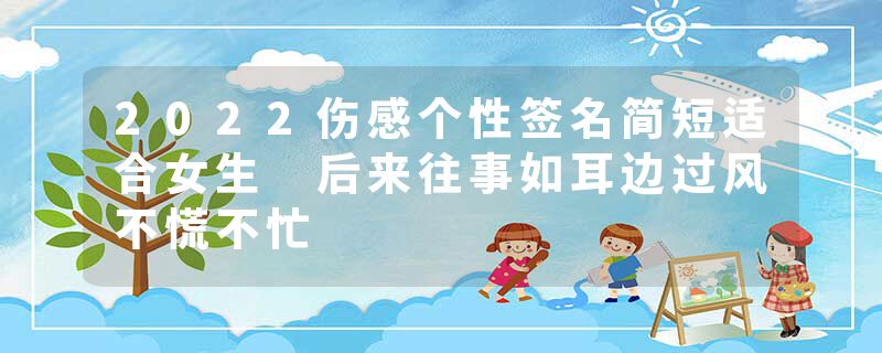 2022伤感个性签名简短适合女生 后来往事如耳边过风不慌不忙
