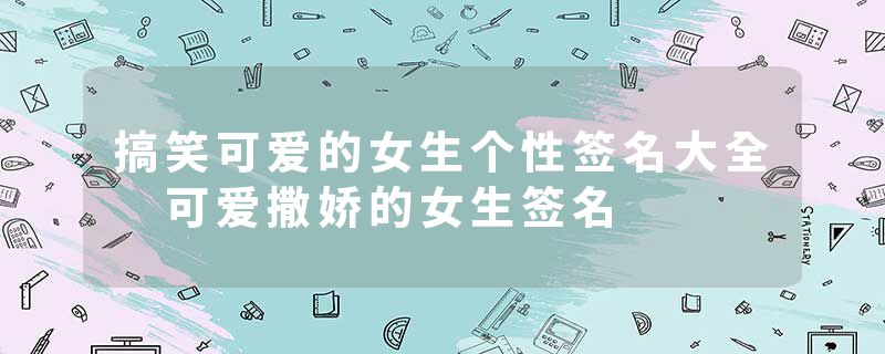 搞笑可爱的女生个性签名大全 可爱撒娇的女生签名