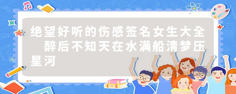 绝望好听的伤感签名女生大全 醉后不知天在水满船清梦压星河