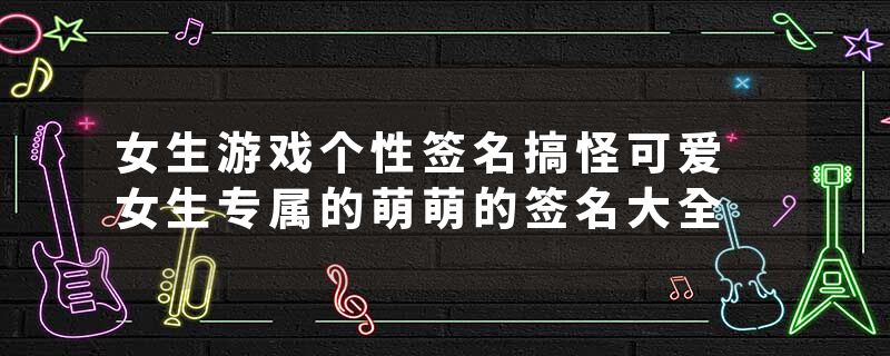 女生游戏个性签名搞怪可爱 女生专属的萌萌的签名大全