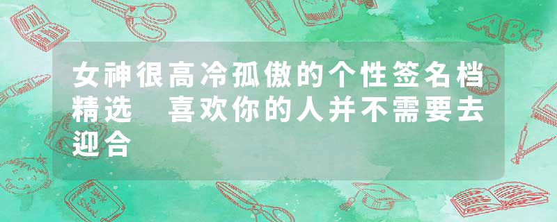 女神很高冷孤傲的个性签名档精选 喜欢你的人并不需要去迎合