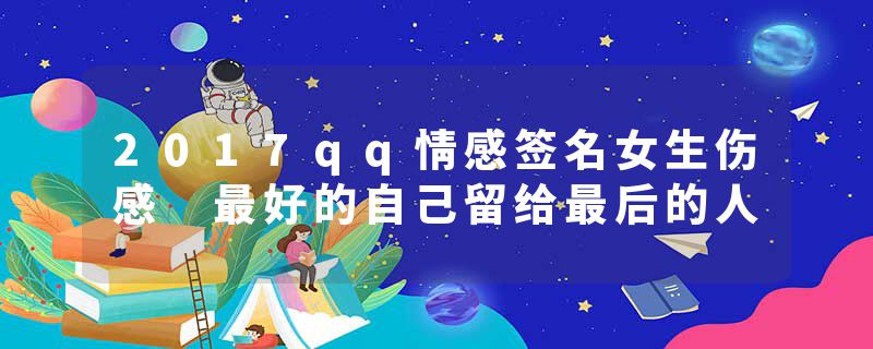 2017qq情感签名女生伤感 最好的自己留给最后的人