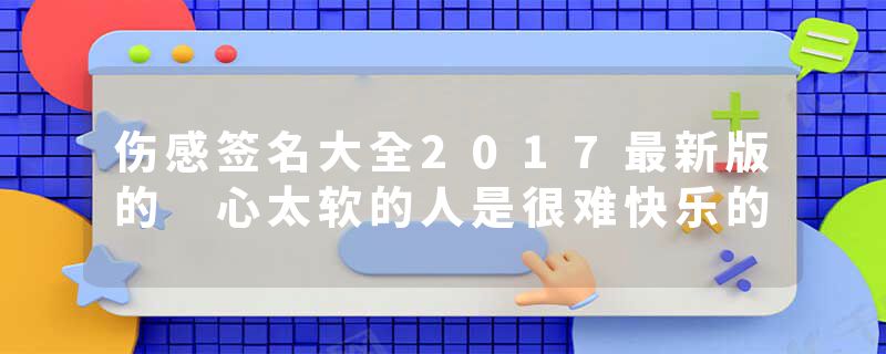 伤感签名大全2017最新版的 心太软的人是很难快乐的