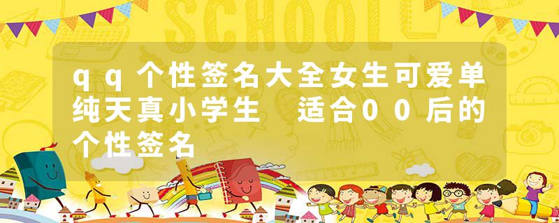 qq个性签名大全女生可爱单纯天真小学生 适合00后的个性签名