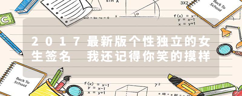 2017最新版个性独立的女生签名 我还记得你笑的摸样