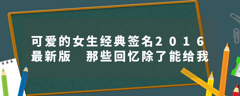 可爱的女生经典签名2016最新版 那些回忆除了能给我