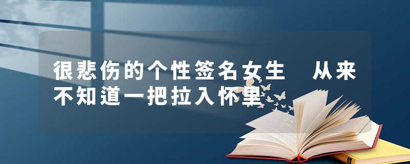 很悲伤的个性签名女生 从来不知道一把拉入怀里