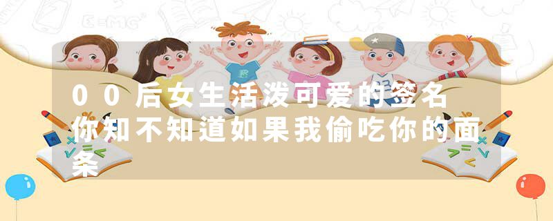 00后女生活泼可爱的签名 你知不知道如果我偷吃你的面条