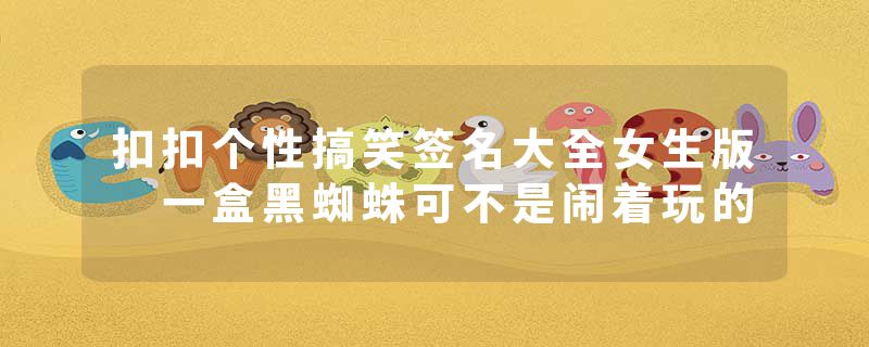 扣扣个性搞笑签名大全女生版 一盒黑蜘蛛可不是闹着玩的