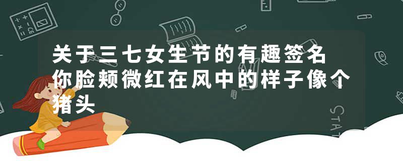 关于三七女生节的有趣签名 你脸颊微红在风中的样子像个猪头