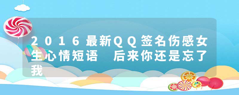 2016最新QQ签名伤感女生心情短语 后来你还是忘了我