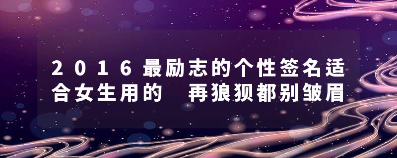 2016最励志的个性签名适合女生用的 再狼狈都别皱眉