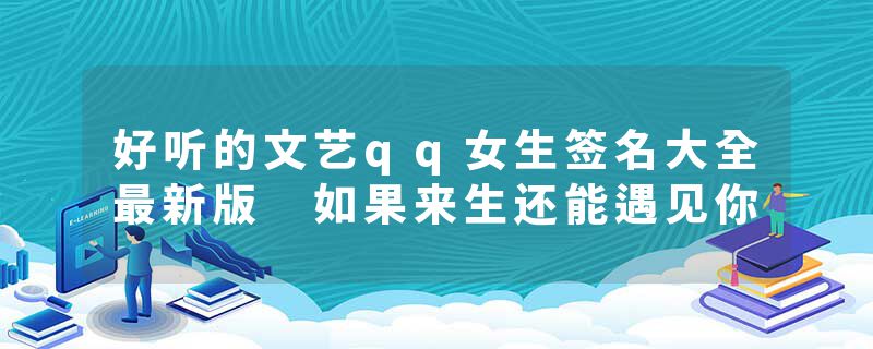好听的文艺qq女生签名大全最新版 如果来生还能遇见你