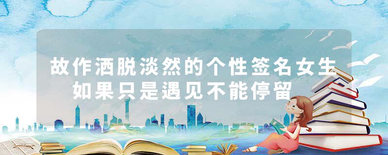 故作洒脱淡然的个性签名女生 如果只是遇见不能停留