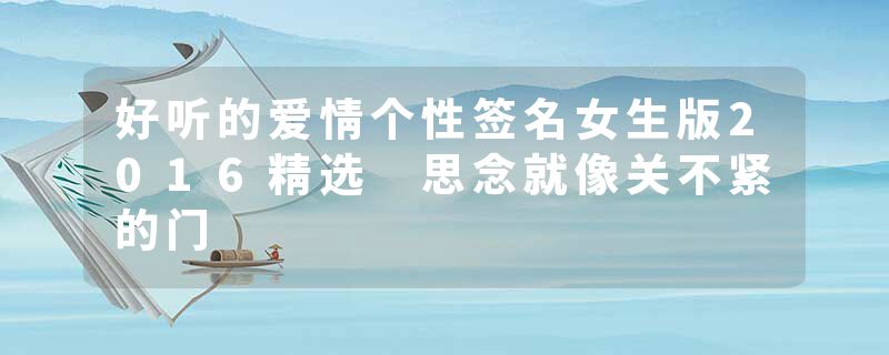 好听的爱情个性签名女生版2016精选 思念就像关不紧的门