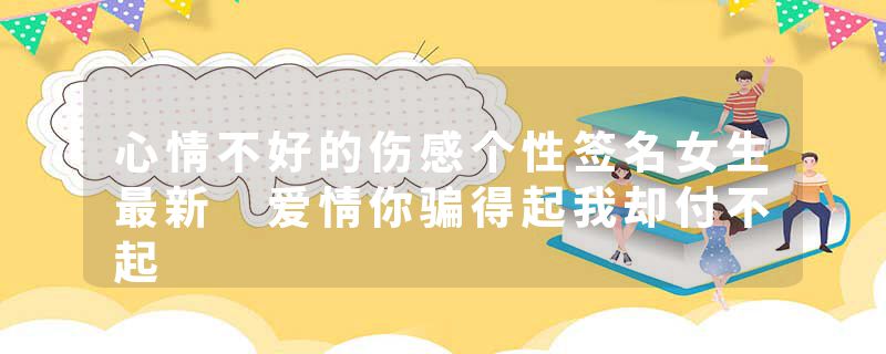 心情不好的伤感个性签名女生最新 爱情你骗得起我却付不起