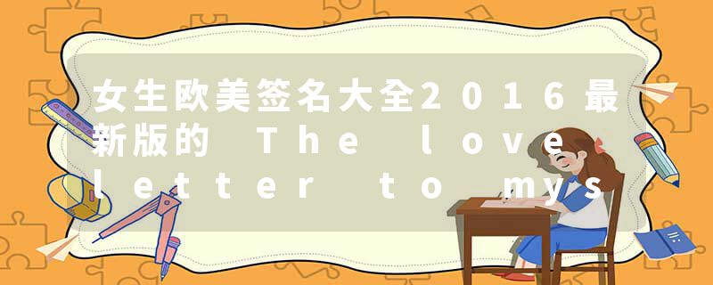 女生欧美签名大全2016最新版的 The love letter to myself