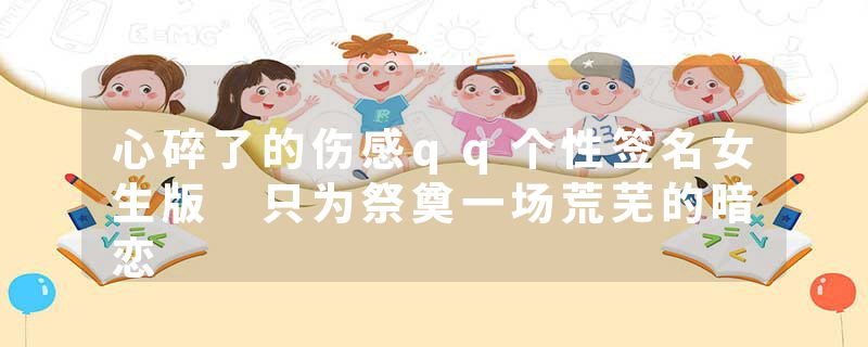 心碎了的伤感qq个性签名女生版 只为祭奠一场荒芜的暗恋
