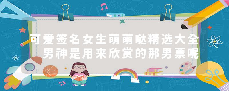 可爱签名女生萌萌哒精选大全 男神是用来欣赏的那男票呢