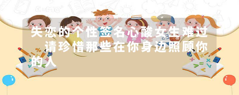 失恋的个性签名心酸女生难过 请珍惜那些在你身边照顾你的人