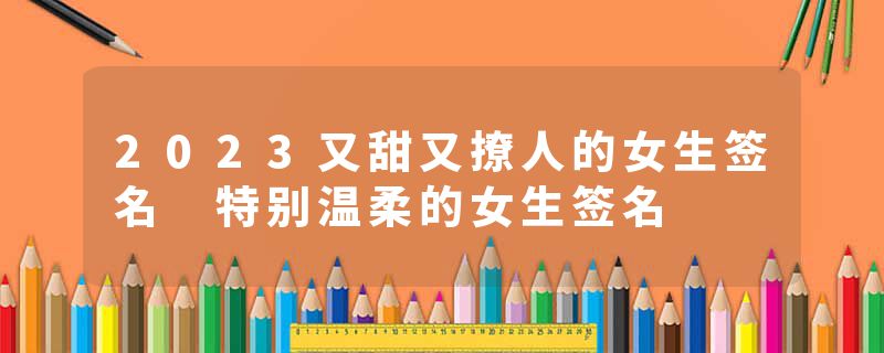 2023又甜又撩人的女生签名 特别温柔的女生签名