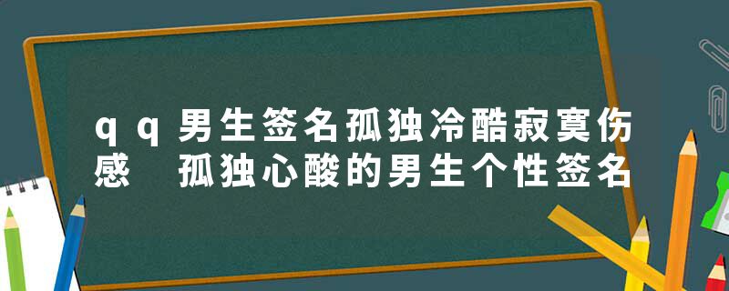 qq男生签名孤独冷酷寂寞伤感 孤独心酸的男生个性签名
