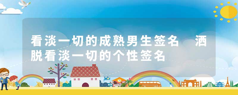 看淡一切的成熟男生签名 洒脱看淡一切的个性签名