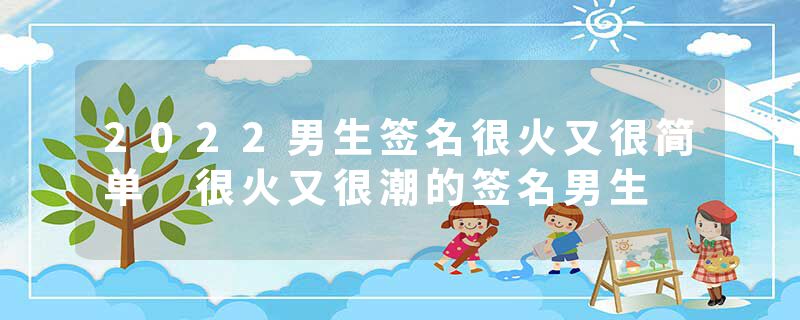 2022男生签名很火又很简单 很火又很潮的签名男生
