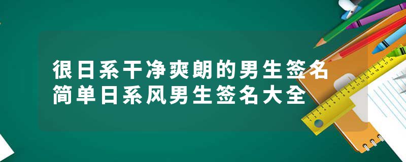 很日系干净爽朗的男生签名 简单日系风男生签名大全