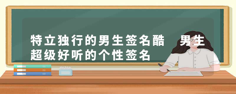 特立独行的男生签名酷 男生超级好听的个性签名
