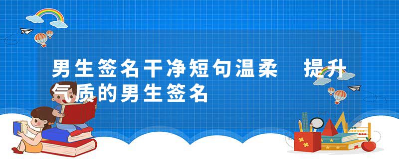 男生签名干净短句温柔 提升气质的男生签名